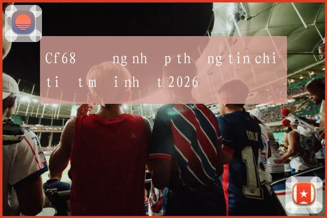 Cf68 đăng nhập thông tin chi tiết mới nhất 2026