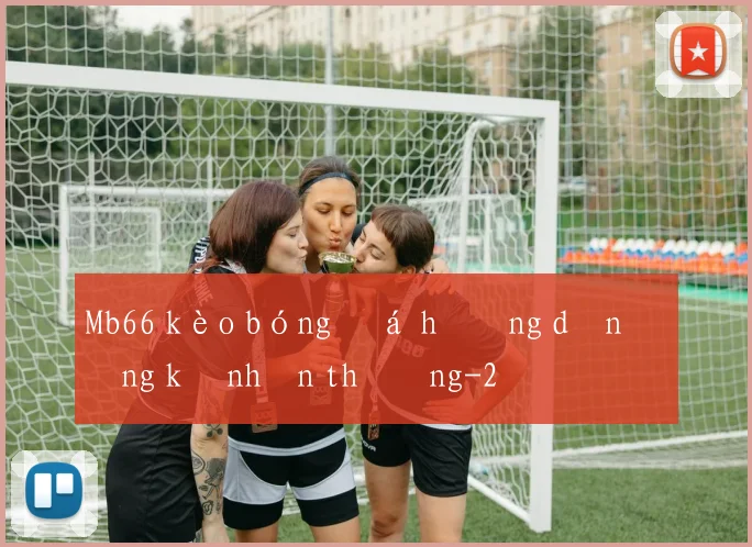 Mb66 kèo bóng đá hướng dẫn đăng ký nhận thưởng