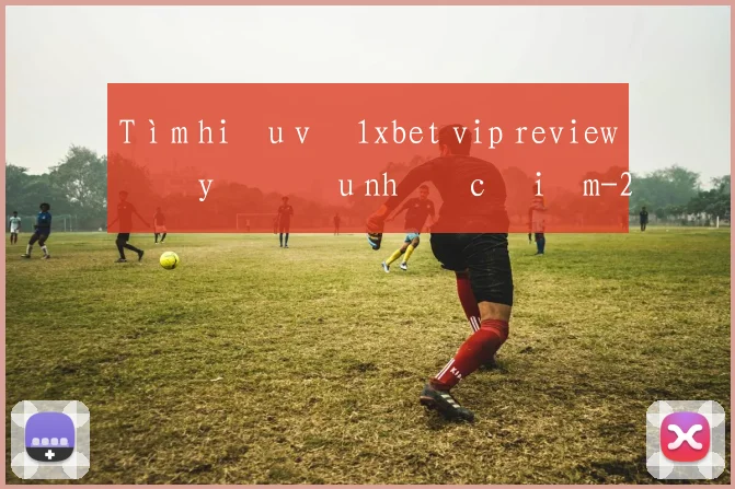 Tìm hiểu về 1xbet vip review đầy đủ ưu nhược điểm